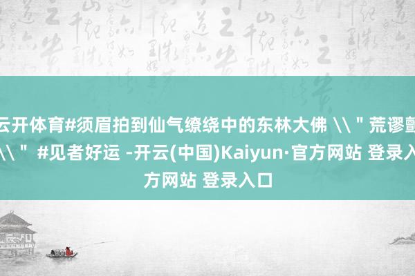 云开体育#须眉拍到仙气缭绕中的东林大佛 \＂荒谬颤动\＂ #见者好运 -开云(中国)Kaiyun·官方网站 登录入口