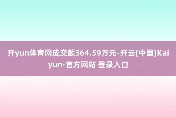 开yun体育网成交额364.59万元-开云(中国)Kaiyun·官方网站 登录入口
