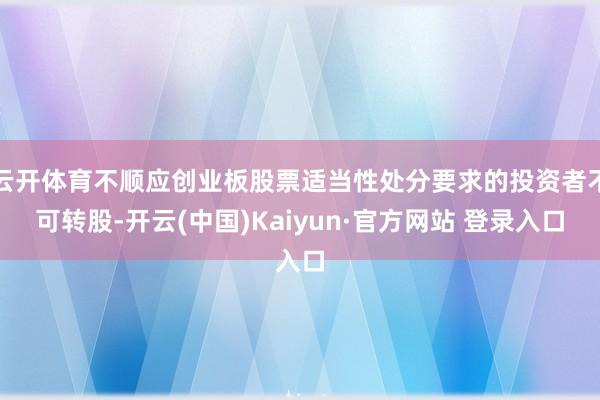云开体育不顺应创业板股票适当性处分要求的投资者不可转股-开云(中国)Kaiyun·官方网站 登录入口