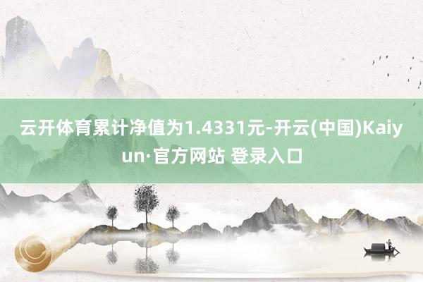 云开体育累计净值为1.4331元-开云(中国)Kaiyun·官方网站 登录入口