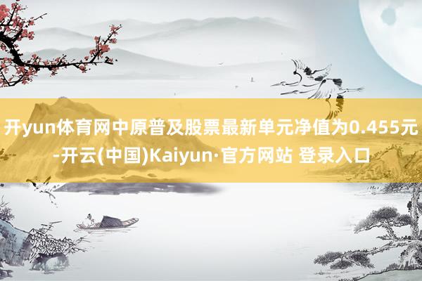 开yun体育网中原普及股票最新单元净值为0.455元-开云(中国)Kaiyun·官方网站 登录入口
