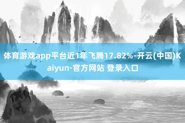体育游戏app平台近1年飞腾17.82%-开云(中国)Kaiyun·官方网站 登录入口