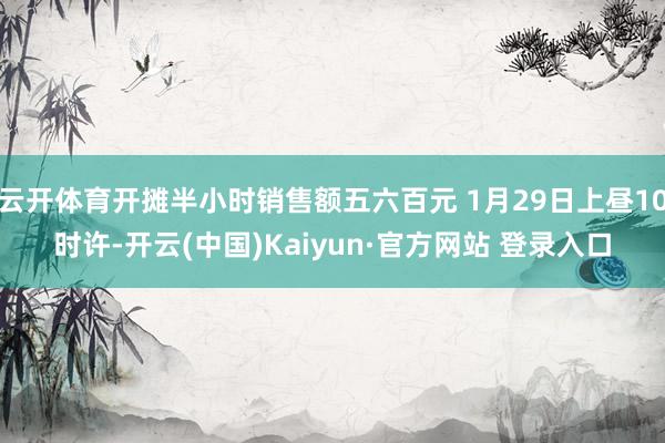 云开体育开摊半小时销售额五六百元 1月29日上昼10时许-开云(中国)Kaiyun·官方网站 登录入口