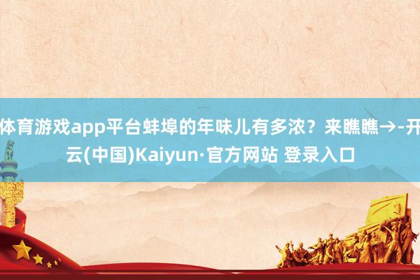 体育游戏app平台蚌埠的年味儿有多浓？来瞧瞧→-开云(中国)Kaiyun·官方网站 登录入口