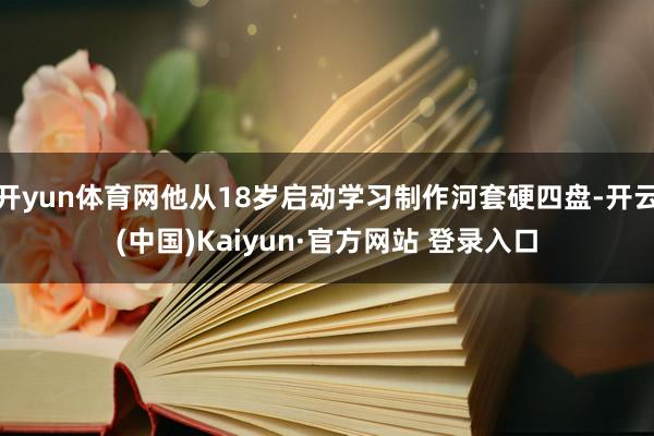 开yun体育网他从18岁启动学习制作河套硬四盘-开云(中国)Kaiyun·官方网站 登录入口
