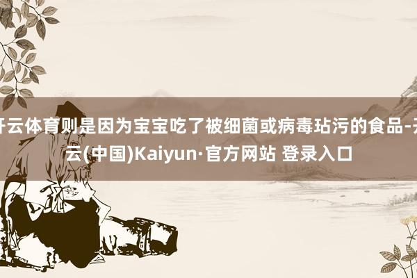 开云体育则是因为宝宝吃了被细菌或病毒玷污的食品-开云(中国)Kaiyun·官方网站 登录入口