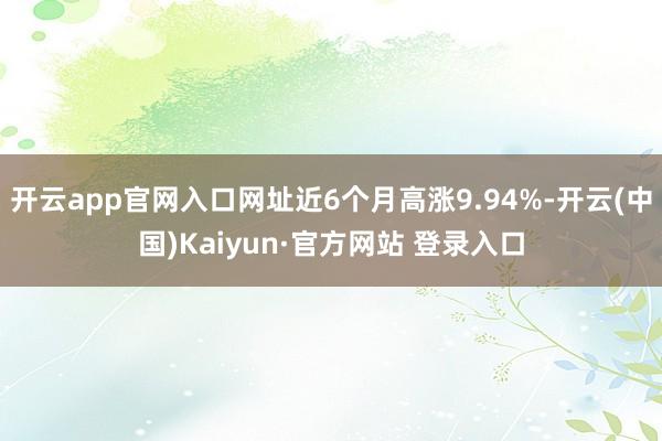 开云app官网入口网址近6个月高涨9.94%-开云(中国)Kaiyun·官方网站 登录入口