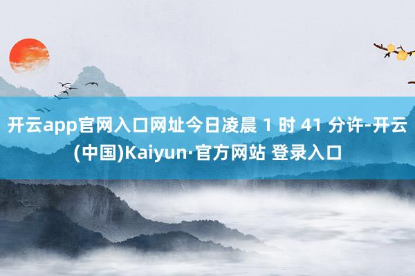 开云app官网入口网址今日凌晨 1 时 41 分许-开云(中国)Kaiyun·官方网站 登录入口