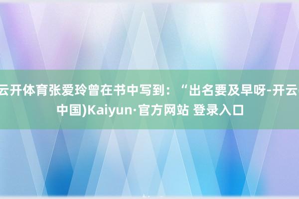 云开体育张爱玲曾在书中写到：“出名要及早呀-开云(中国)Kaiyun·官方网站 登录入口