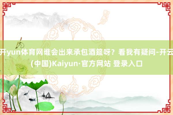 开yun体育网谁会出来承包酒筵呀？看我有疑问-开云(中国)Kaiyun·官方网站 登录入口