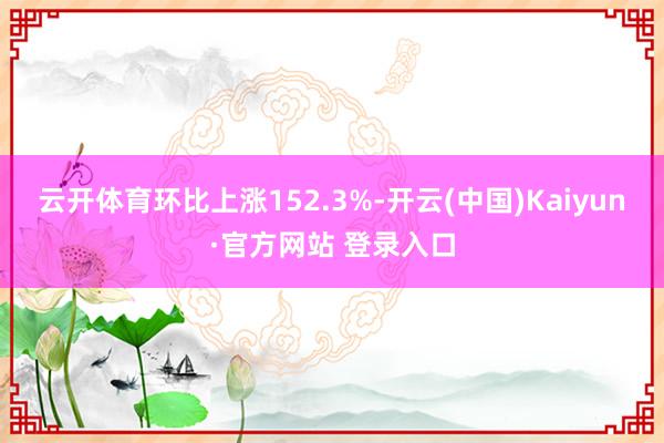 云开体育环比上涨152.3%-开云(中国)Kaiyun·官方网站 登录入口