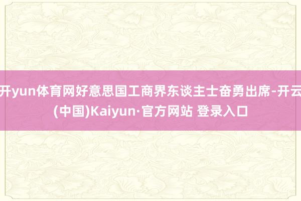 开yun体育网好意思国工商界东谈主士奋勇出席-开云(中国)Kaiyun·官方网站 登录入口