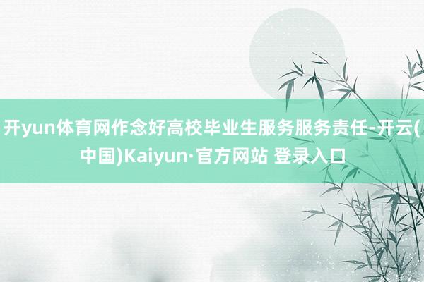 开yun体育网作念好高校毕业生服务服务责任-开云(中国)Kaiyun·官方网站 登录入口