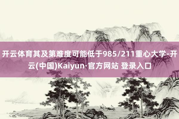 开云体育其及第难度可能低于985/211重心大学-开云(中国)Kaiyun·官方网站 登录入口