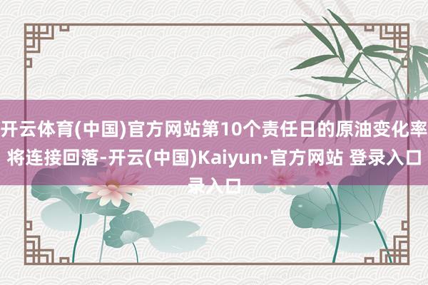 开云体育(中国)官方网站第10个责任日的原油变化率将连接回落-开云(中国)Kaiyun·官方网站 登录入口