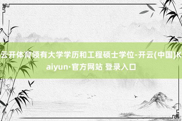 云开体育领有大学学历和工程硕士学位-开云(中国)Kaiyun·官方网站 登录入口