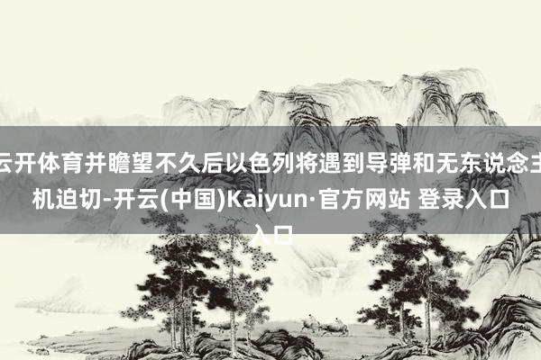 云开体育并瞻望不久后以色列将遇到导弹和无东说念主机迫切-开云(中国)Kaiyun·官方网站 登录入口