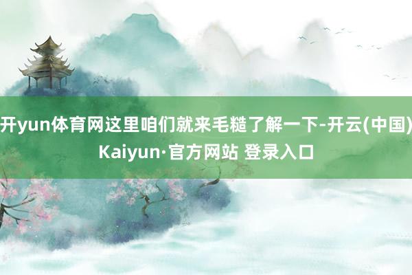 开yun体育网这里咱们就来毛糙了解一下-开云(中国)Kaiyun·官方网站 登录入口