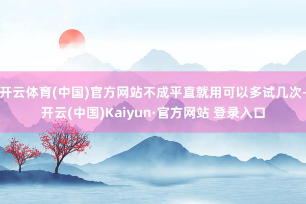 开云体育(中国)官方网站不成平直就用可以多试几次-开云(中国)Kaiyun·官方网站 登录入口