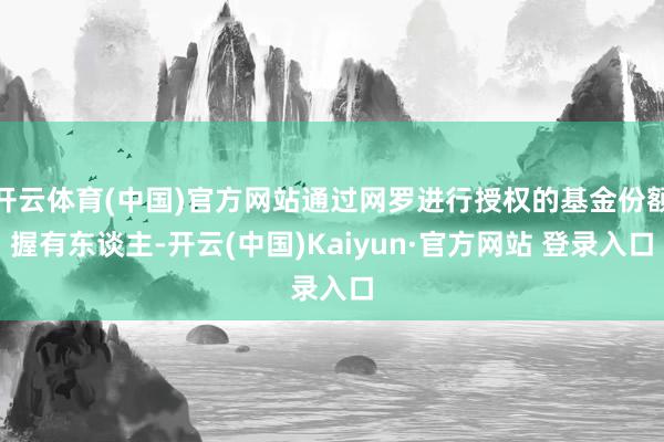 开云体育(中国)官方网站通过网罗进行授权的基金份额握有东谈主-开云(中国)Kaiyun·官方网站 登录入口