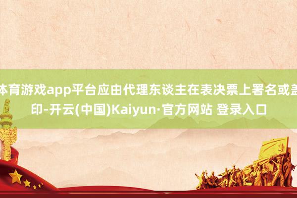 体育游戏app平台应由代理东谈主在表决票上署名或盖印-开云(中国)Kaiyun·官方网站 登录入口