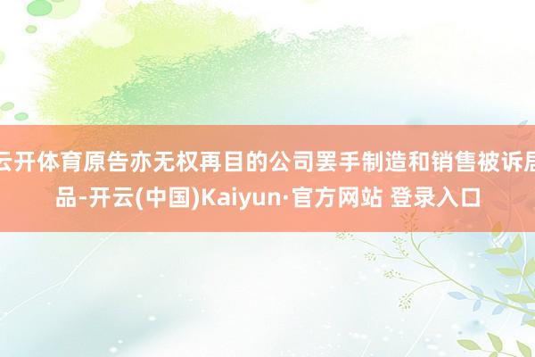 云开体育原告亦无权再目的公司罢手制造和销售被诉居品-开云(中国)Kaiyun·官方网站 登录入口