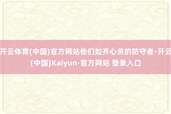 开云体育(中国)官方网站他们如齐心灵的防守者-开云(中国)Kaiyun·官方网站 登录入口