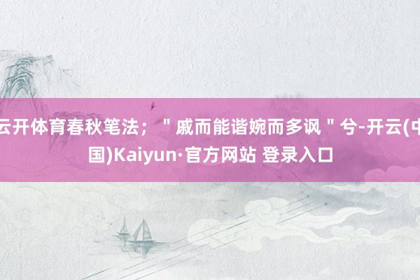 云开体育春秋笔法；＂戚而能谐婉而多讽＂兮-开云(中国)Kaiyun·官方网站 登录入口