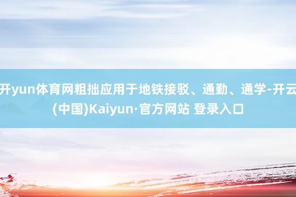 开yun体育网粗拙应用于地铁接驳、通勤、通学-开云(中国)Kaiyun·官方网站 登录入口