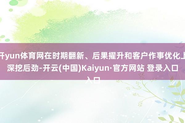 开yun体育网在时期翻新、后果擢升和客户作事优化上深挖后劲-开云(中国)Kaiyun·官方网站 登录入口