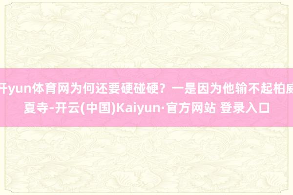 开yun体育网为何还要硬碰硬？一是因为他输不起柏威夏寺-开云(中国)Kaiyun·官方网站 登录入口