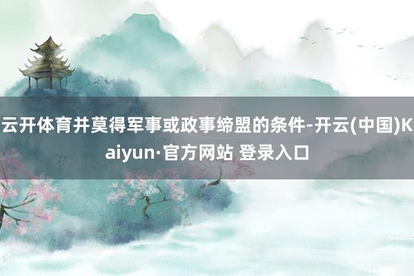 云开体育并莫得军事或政事缔盟的条件-开云(中国)Kaiyun·官方网站 登录入口