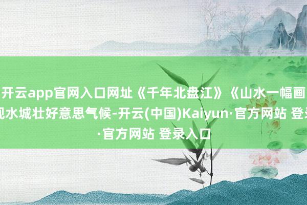 开云app官网入口网址《千年北盘江》《山水一幅画》展现水城壮好意思气候-开云(中国)Kaiyun·官方网站 登录入口