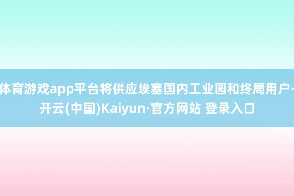 体育游戏app平台将供应埃塞国内工业园和终局用户-开云(中国)Kaiyun·官方网站 登录入口