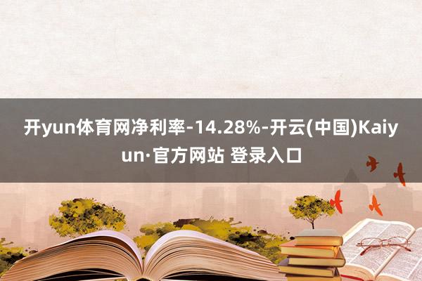 开yun体育网净利率-14.28%-开云(中国)Kaiyun·官方网站 登录入口
