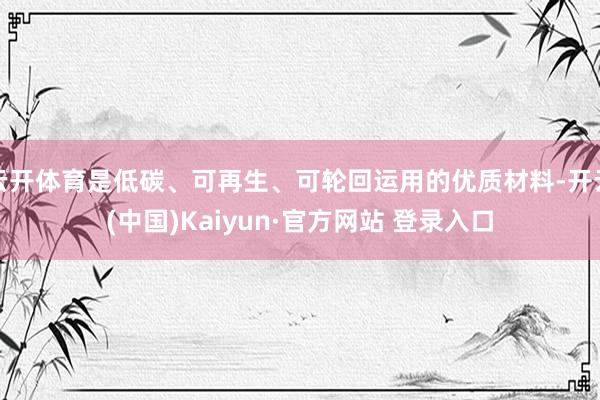 云开体育是低碳、可再生、可轮回运用的优质材料-开云(中国)Kaiyun·官方网站 登录入口