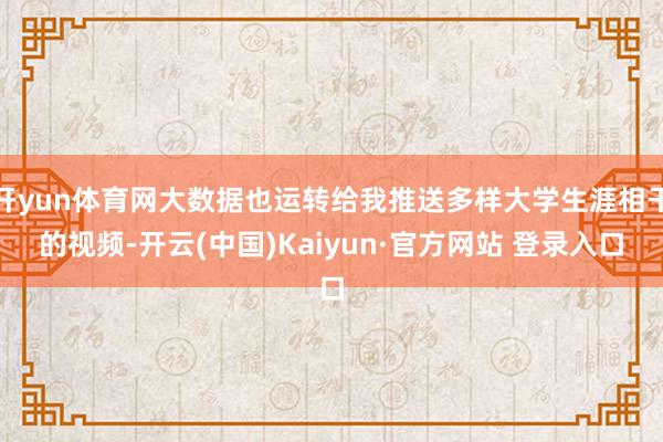 开yun体育网大数据也运转给我推送多样大学生涯相干的视频-开云(中国)Kaiyun·官方网站 登录入口
