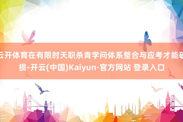 云开体育在有限时天职杀青学问体系整合与应考才能破损-开云(中国)Kaiyun·官方网站 登录入口