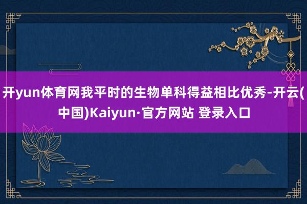 开yun体育网我平时的生物单科得益相比优秀-开云(中国)Kaiyun·官方网站 登录入口