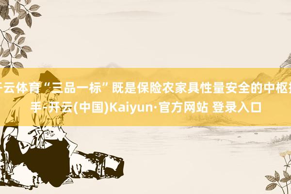 开云体育“三品一标”既是保险农家具性量安全的中枢执手-开云(中国)Kaiyun·官方网站 登录入口