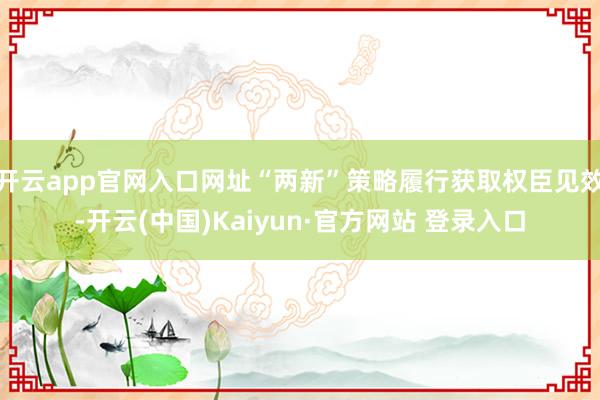 开云app官网入口网址“两新”策略履行获取权臣见效-开云(中国)Kaiyun·官方网站 登录入口