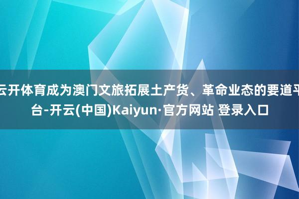 云开体育成为澳门文旅拓展土产货、革命业态的要道平台-开云(中国)Kaiyun·官方网站 登录入口