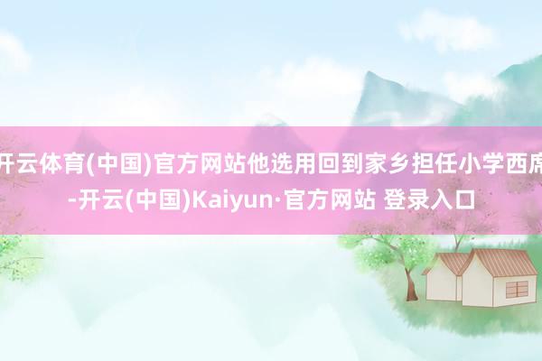 开云体育(中国)官方网站他选用回到家乡担任小学西席-开云(中国)Kaiyun·官方网站 登录入口