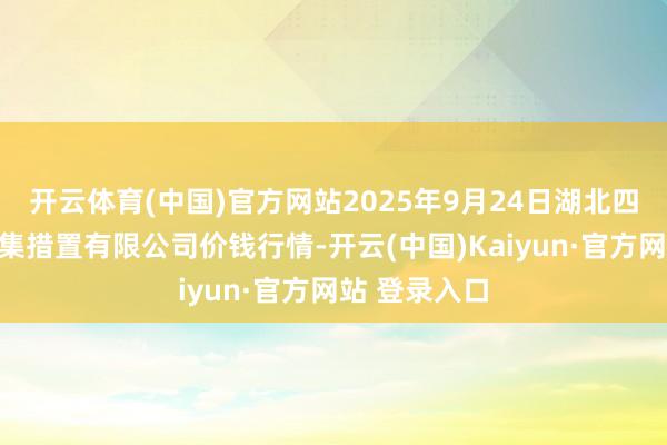 开云体育(中国)官方网站2025年9月24日湖北四季青农贸市集措置有限公司价钱行情-开云(中国)Kaiyun·官方网站 登录入口