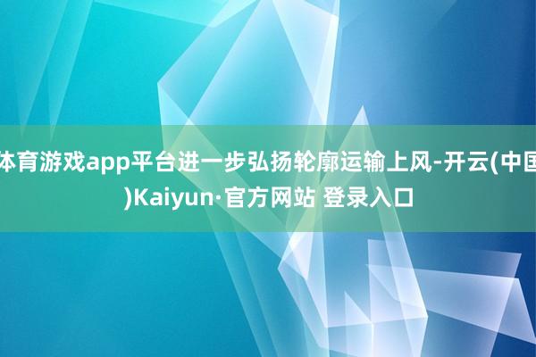 体育游戏app平台进一步弘扬轮廓运输上风-开云(中国)Kaiyun·官方网站 登录入口