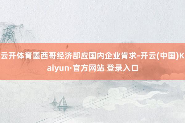 云开体育墨西哥经济部应国内企业肯求-开云(中国)Kaiyun·官方网站 登录入口