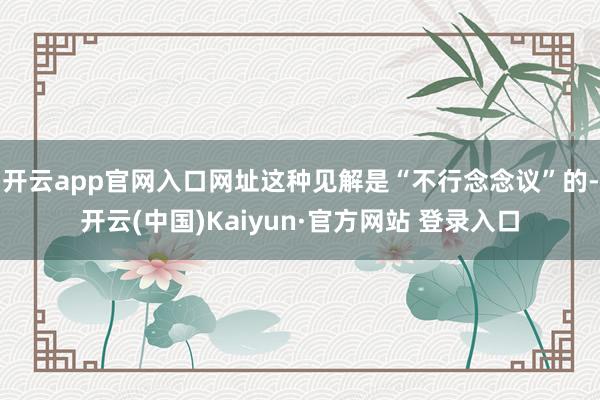 开云app官网入口网址这种见解是“不行念念议”的-开云(中国)Kaiyun·官方网站 登录入口