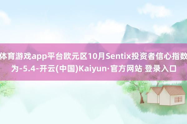体育游戏app平台欧元区10月Sentix投资者信心指数为-5.4-开云(中国)Kaiyun·官方网站 登录入口