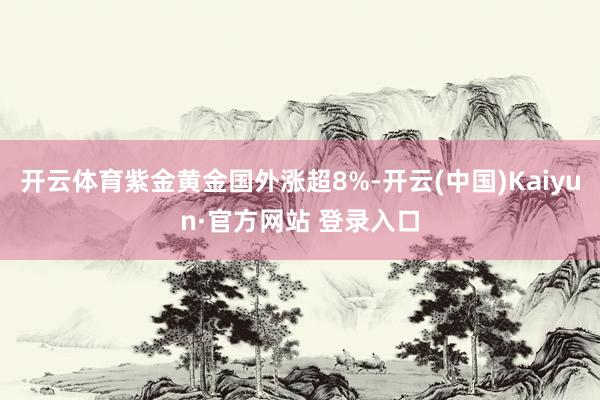 开云体育紫金黄金国外涨超8%-开云(中国)Kaiyun·官方网站 登录入口