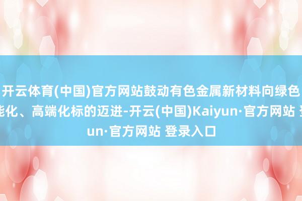 开云体育(中国)官方网站鼓动有色金属新材料向绿色化、智能化、高端化标的迈进-开云(中国)Kaiyun·官方网站 登录入口